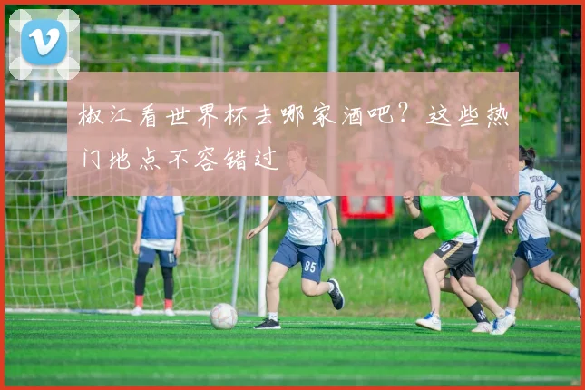 椒江看世界杯去哪家酒吧？这些热门地点不容错过