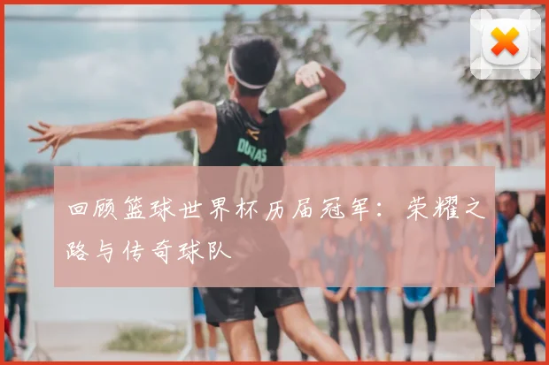 回顾篮球世界杯历届冠军：荣耀之路与传奇球队