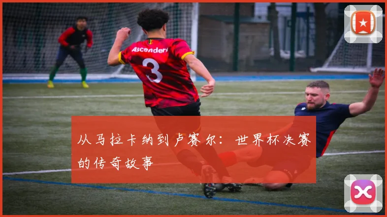 从马拉卡纳到卢赛尔:世界杯决赛的传奇故事