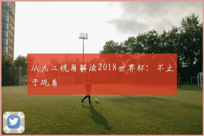 从九江视角解读2018世界杯：不止于观看