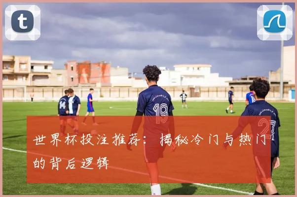 世界杯投注推荐:揭秘冷门与热门的背后逻辑