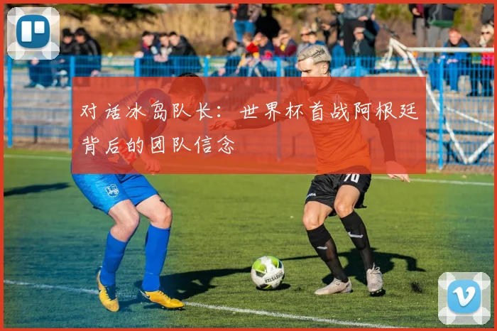 对话冰岛队长：世界杯首战阿根廷背后的团队信念