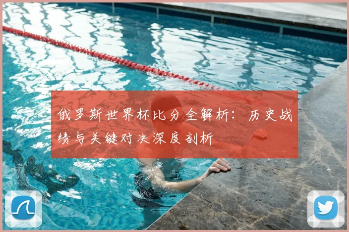 俄罗斯世界杯比分全解析:历史战绩与关键对决深度剖析