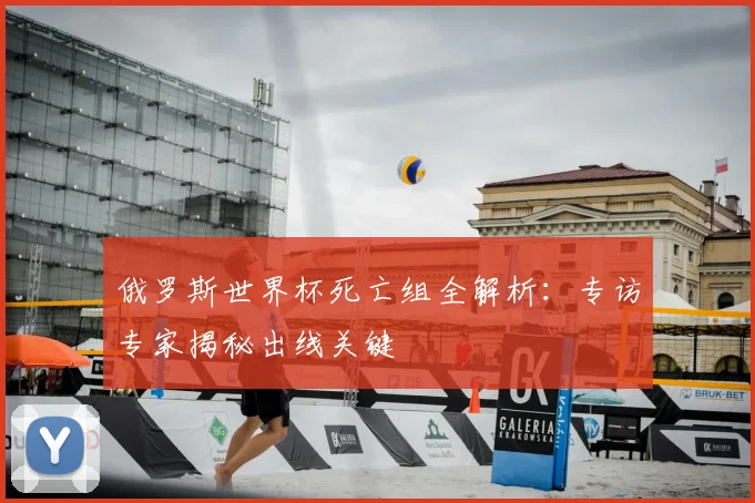 俄罗斯世界杯死亡组全解析:专访专家揭秘出线关键
