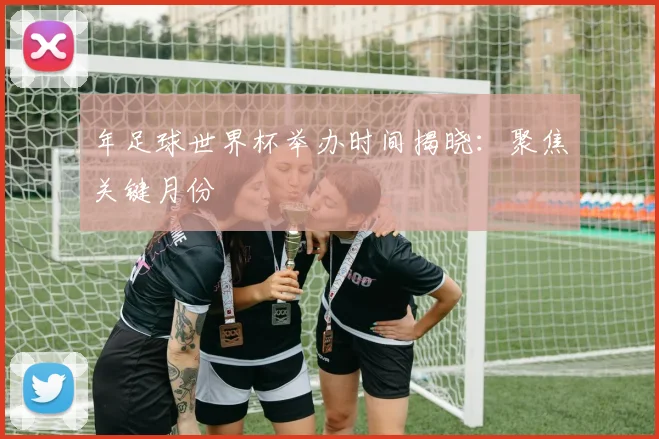 年足球世界杯举办时间揭晓：聚焦关键月份