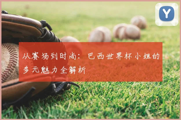 从赛场到时尚：巴西世界杯小姐的多元魅力全解析