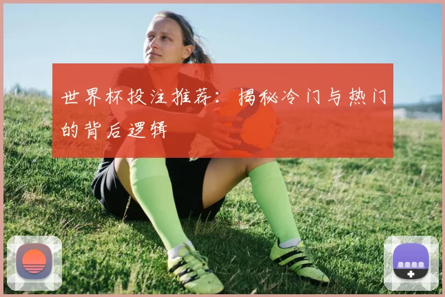 世界杯投注推荐：揭秘冷门与热门的背后逻辑