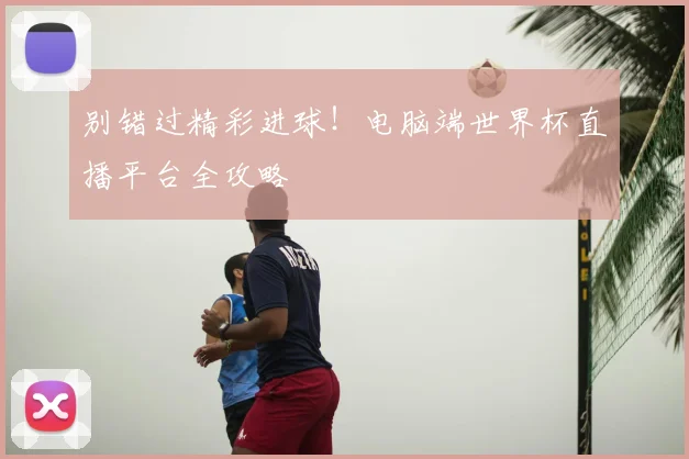 别错过精彩进球！电脑端世界杯直播平台全攻略