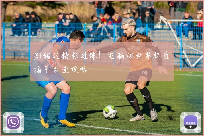 别错过精彩进球!电脑端世界杯直播平台全攻略