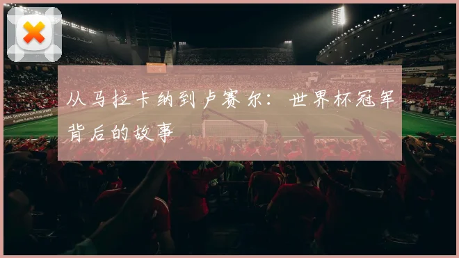 从马拉卡纳到卢赛尔:世界杯冠军背后的故事