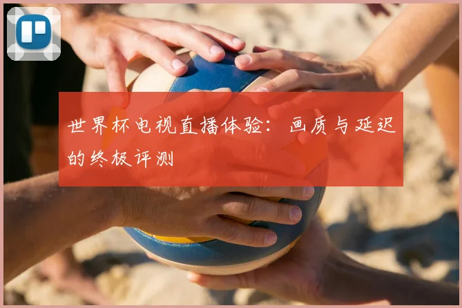 世界杯电视直播体验：画质与延迟的终极评测
