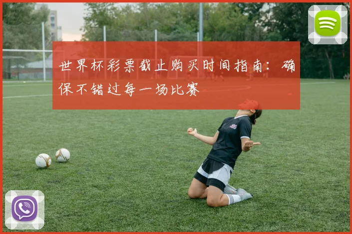 世界杯彩票截止购买时间指南:确保不错过每一场比赛