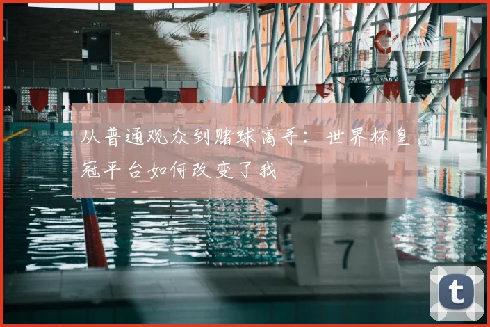 从普通观众到赌球高手:世界杯皇冠平台如何改变了我
