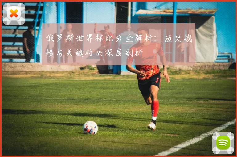 俄罗斯世界杯比分全解析：历史战绩与关键对决深度剖析
