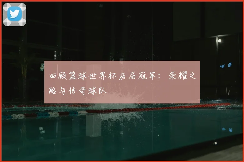 回顾篮球世界杯历届冠军:荣耀之路与传奇球队