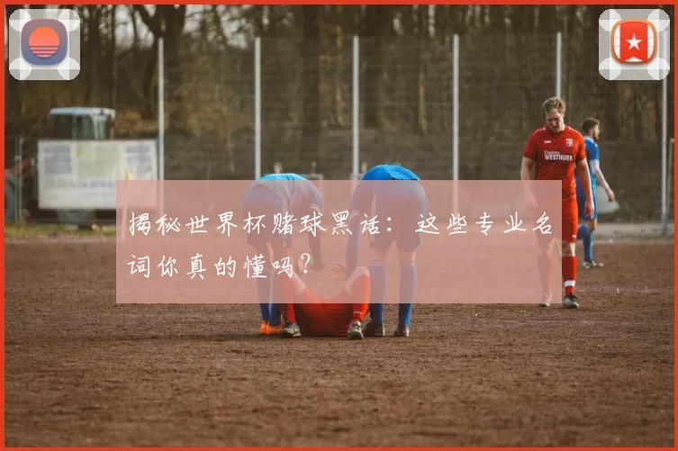 揭秘世界杯赌球黑话：这些专业名词你真的懂吗？