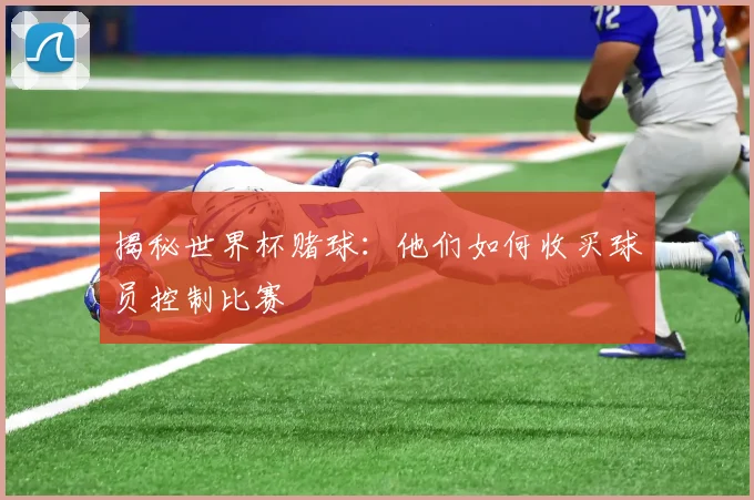 揭秘世界杯赌球:他们如何收买球员控制比赛