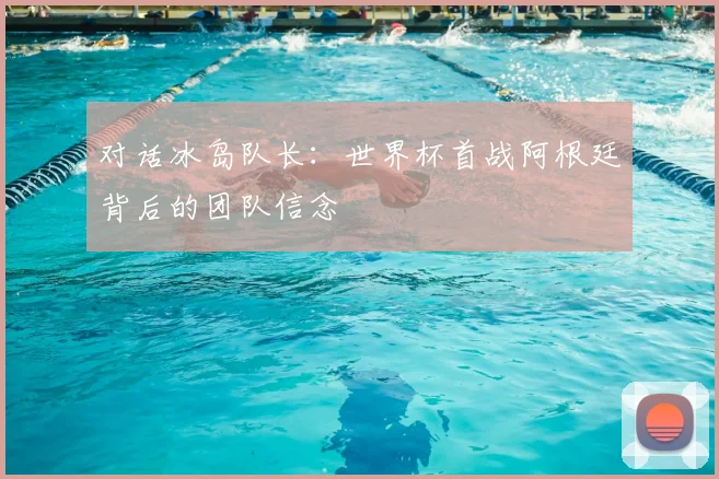 对话冰岛队长:世界杯首战阿根廷背后的团队信念
