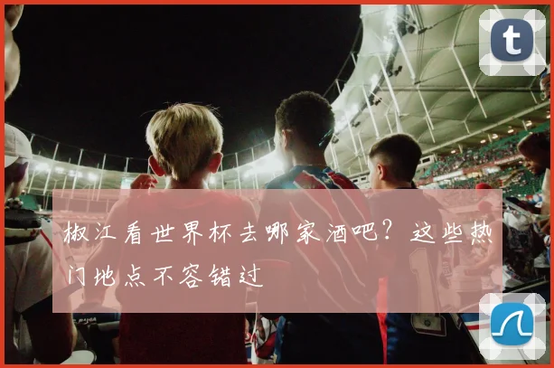 椒江看世界杯去哪家酒吧？这些热门地点不容错过