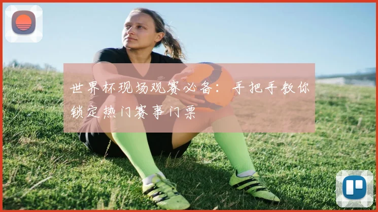世界杯现场观赛必备：手把手教你锁定热门赛事门票