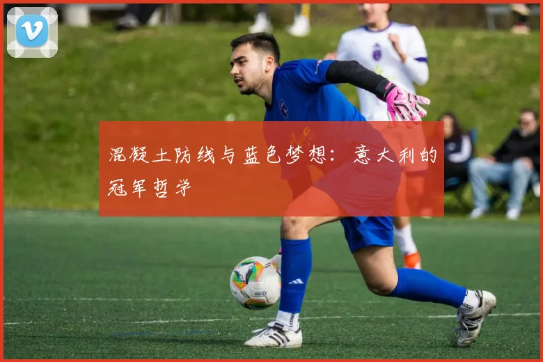 混凝土防线与蓝色梦想：意大利的冠军哲学