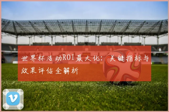 世界杯活动ROI最大化：关键指标与效果评估全解析
