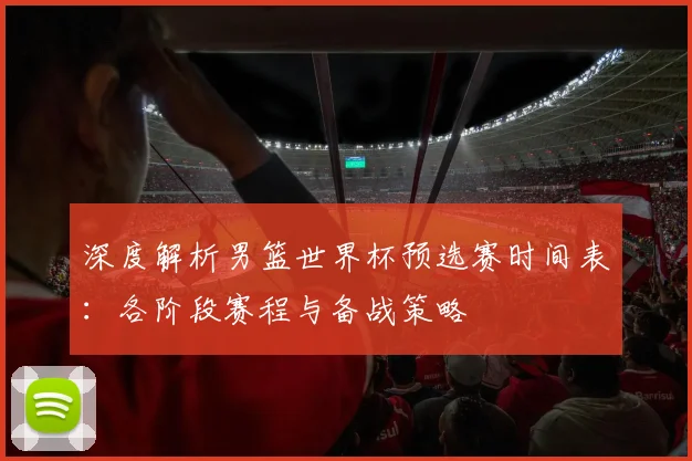 深度解析男篮世界杯预选赛时间表：各阶段赛程与备战策略