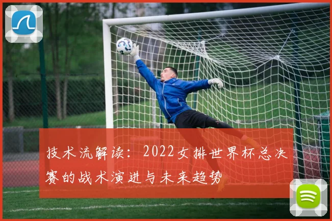 技术流解读：2022女排世界杯总决赛的战术演进与未来趋势