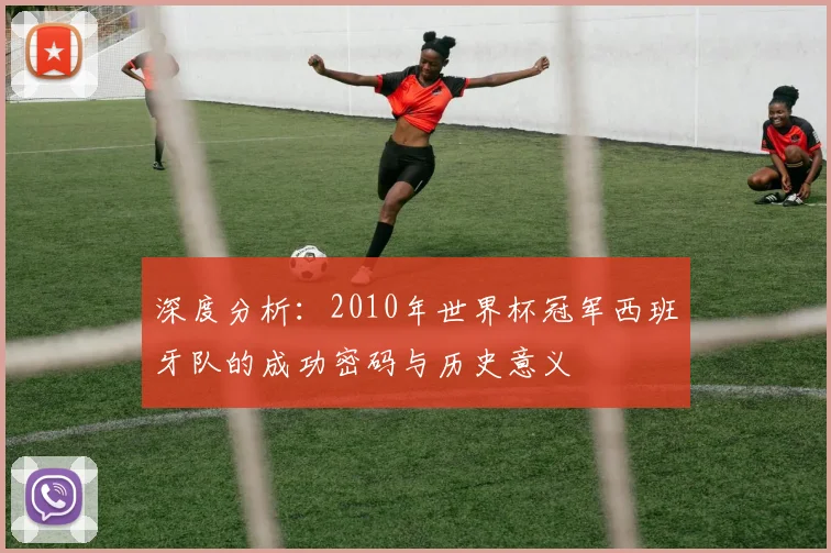 深度分析：2010年世界杯冠军西班牙队的成功密码与历史意义