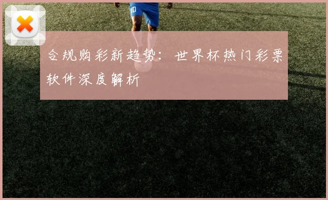 合规购彩新趋势：世界杯热门彩票软件深度解析
