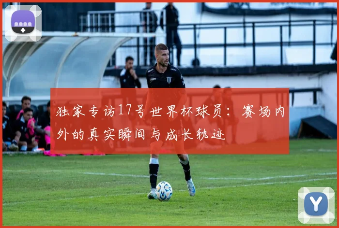 独家专访17号世界杯球员：赛场内外的真实瞬间与成长轨迹