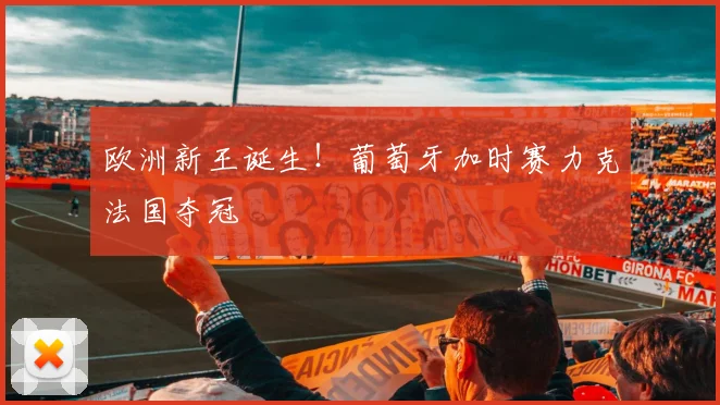 欧洲新王诞生！葡萄牙加时赛力克法国夺冠