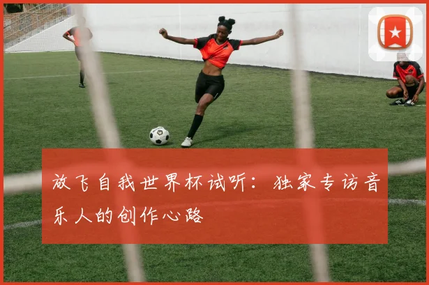 放飞自我世界杯试听：独家专访音乐人的创作心路